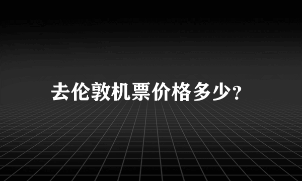 去伦敦机票价格多少？