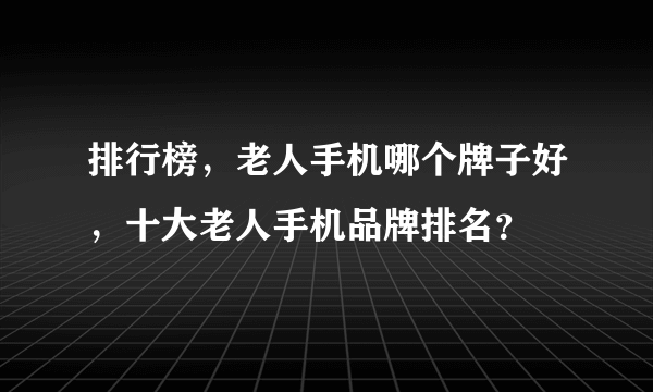 排行榜，老人手机哪个牌子好，十大老人手机品牌排名？