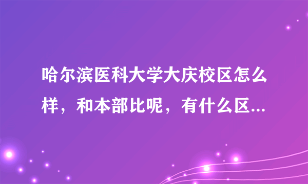 哈尔滨医科大学大庆校区怎么样，和本部比呢，有什么区别。我是江苏理科生，有什么好专业吗，谢谢