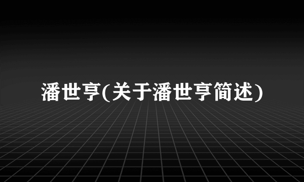 潘世亨(关于潘世亨简述)