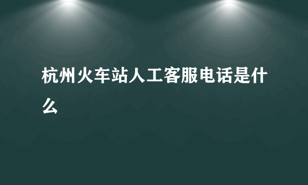 杭州火车站人工客服电话是什么