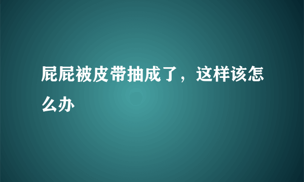 屁屁被皮带抽成了，这样该怎么办