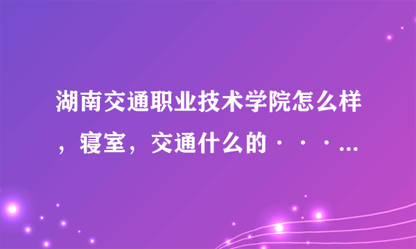 湖南交通职业技术学院怎么样，寝室，交通什么的····，求解答