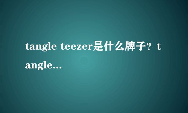 tangle teezer是什么牌子？tangle teezer是哪个国家的什么档次