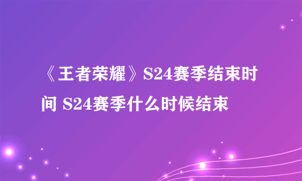 《王者荣耀》S24赛季结束时间 S24赛季什么时候结束