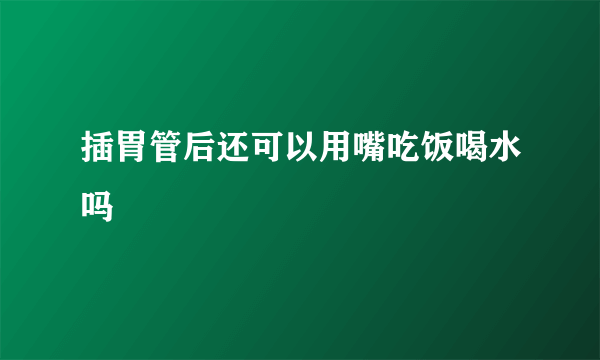 插胃管后还可以用嘴吃饭喝水吗