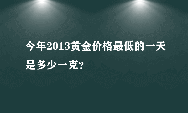 今年2013黄金价格最低的一天是多少一克？