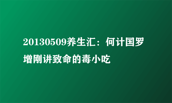 20130509养生汇：何计国罗增刚讲致命的毒小吃