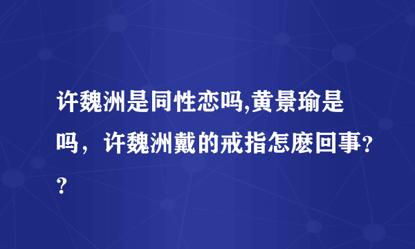 许魏洲是同性恋吗,黄景瑜是吗，许魏洲戴的戒指怎麽回事？？