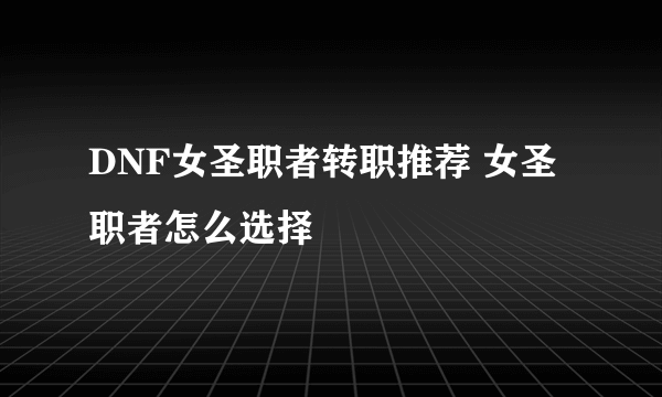 DNF女圣职者转职推荐 女圣职者怎么选择