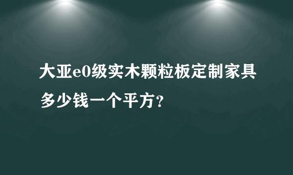 大亚e0级实木颗粒板定制家具多少钱一个平方？