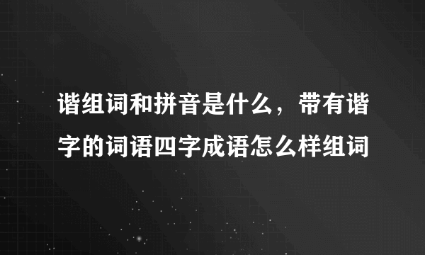 谐组词和拼音是什么，带有谐字的词语四字成语怎么样组词