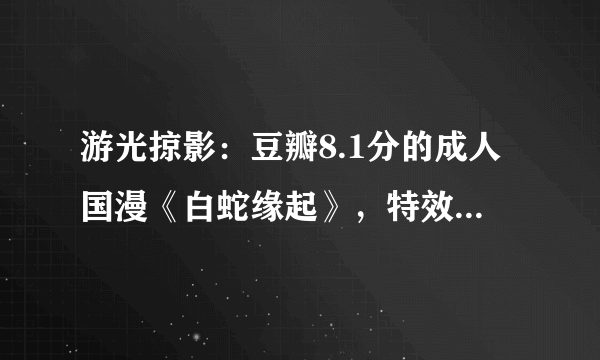 游光掠影：豆瓣8.1分的成人国漫《白蛇缘起》，特效很炸，剧情很尬