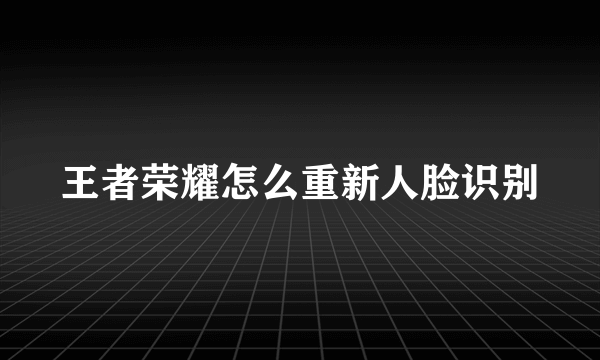 王者荣耀怎么重新人脸识别