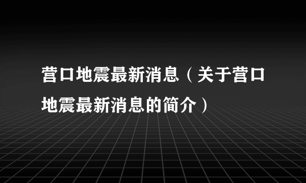 营口地震最新消息（关于营口地震最新消息的简介）