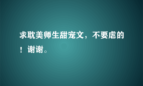 求耽美师生甜宠文，不要虐的！谢谢。