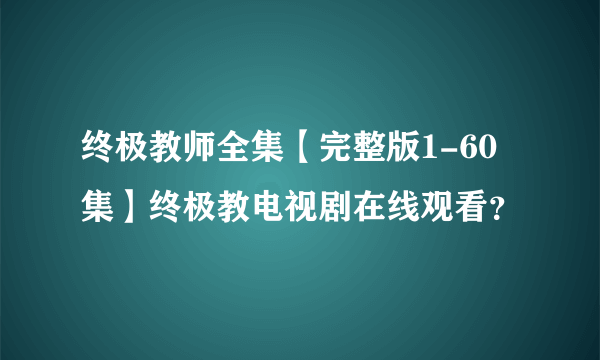 终极教师全集【完整版1-60集】终极教电视剧在线观看？