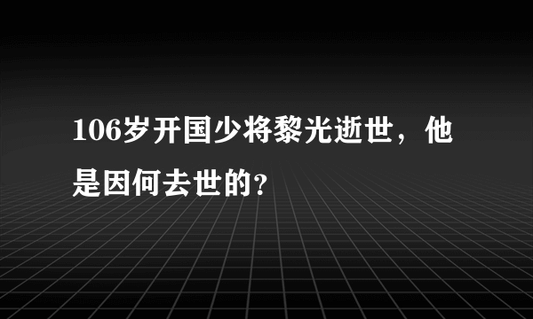 106岁开国少将黎光逝世，他是因何去世的？