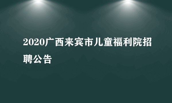 2020广西来宾市儿童福利院招聘公告