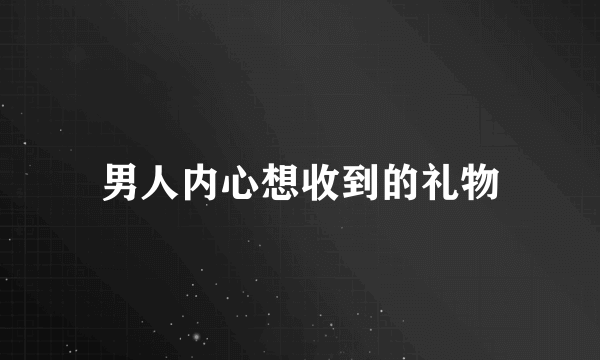 男人内心想收到的礼物