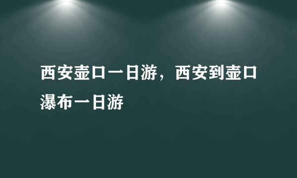 西安壶口一日游，西安到壶口瀑布一日游