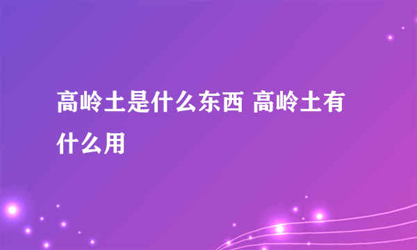 高岭土是什么东西 高岭土有什么用