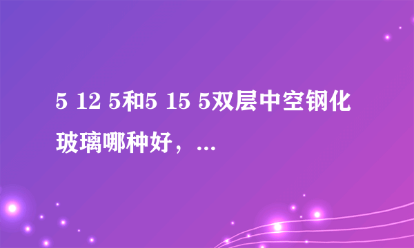 5 12 5和5 15 5双层中空钢化玻璃哪种好，有什么区别