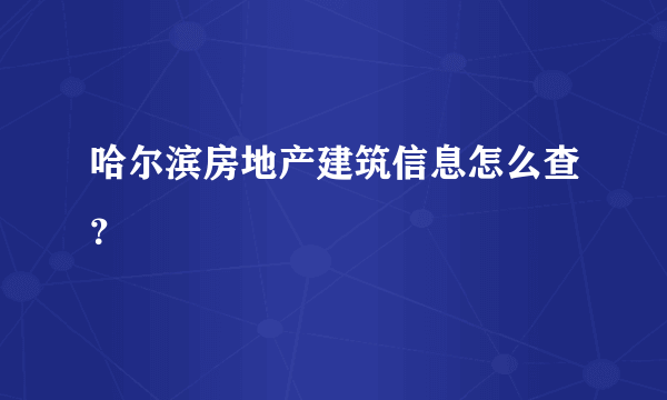 哈尔滨房地产建筑信息怎么查？