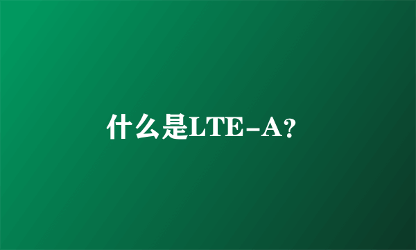 什么是LTE-A？