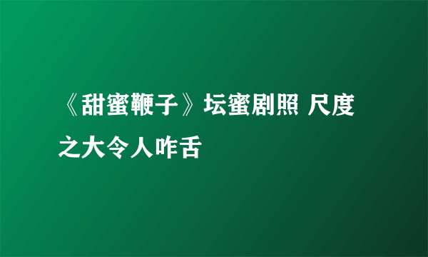 《甜蜜鞭子》坛蜜剧照 尺度之大令人咋舌