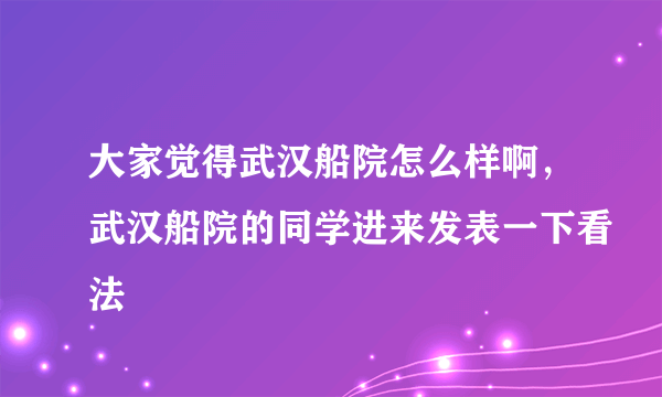 大家觉得武汉船院怎么样啊，武汉船院的同学进来发表一下看法