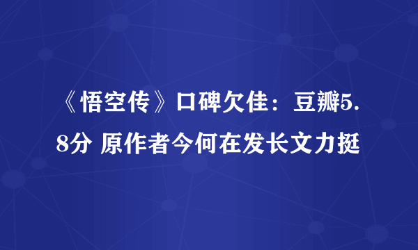 《悟空传》口碑欠佳：豆瓣5.8分 原作者今何在发长文力挺