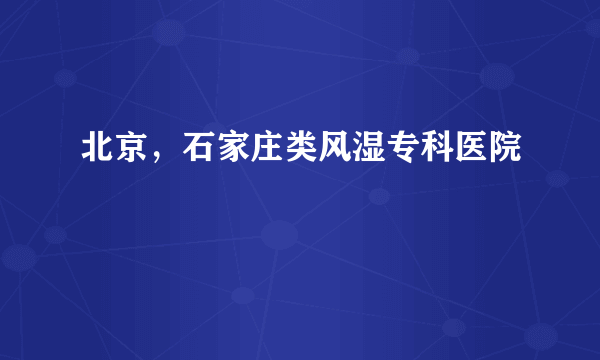 北京，石家庄类风湿专科医院