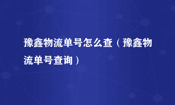 豫鑫物流单号怎么查（豫鑫物流单号查询）