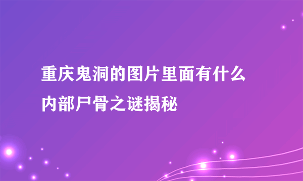 重庆鬼洞的图片里面有什么 内部尸骨之谜揭秘