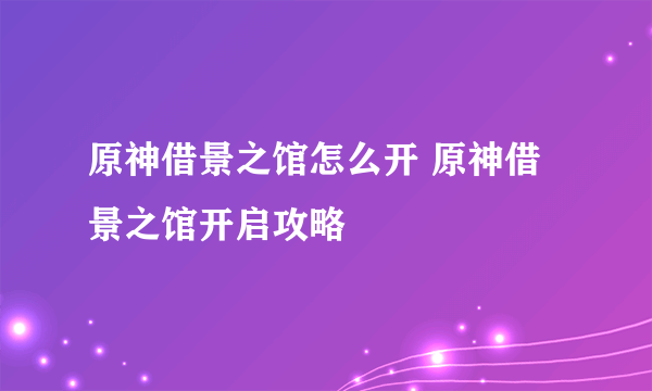 原神借景之馆怎么开 原神借景之馆开启攻略