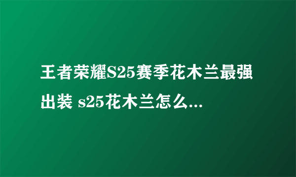 王者荣耀S25赛季花木兰最强出装 s25花木兰怎么出装最强