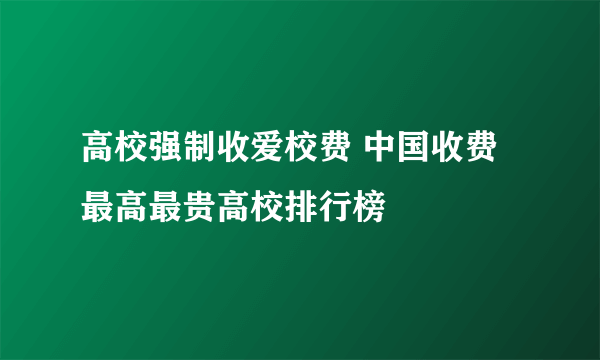 高校强制收爱校费 中国收费最高最贵高校排行榜