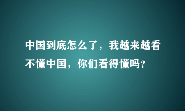 中国到底怎么了，我越来越看不懂中国，你们看得懂吗？