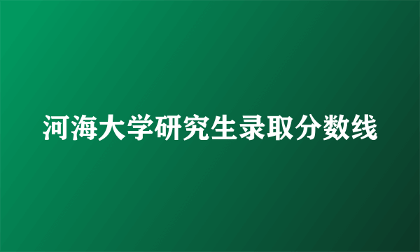 河海大学研究生录取分数线