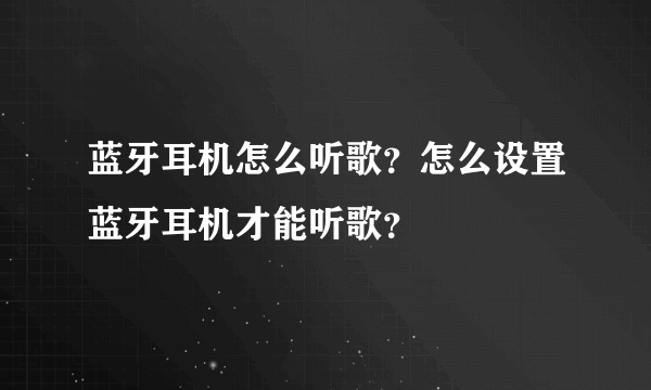 蓝牙耳机怎么听歌？怎么设置蓝牙耳机才能听歌？