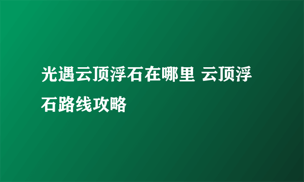 光遇云顶浮石在哪里 云顶浮石路线攻略