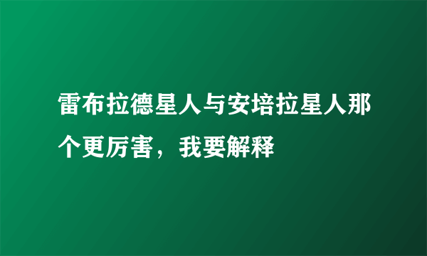 雷布拉德星人与安培拉星人那个更厉害，我要解释