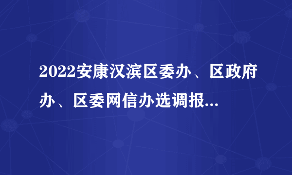 2022安康汉滨区委办、区政府办、区委网信办选调报名时间延长公告