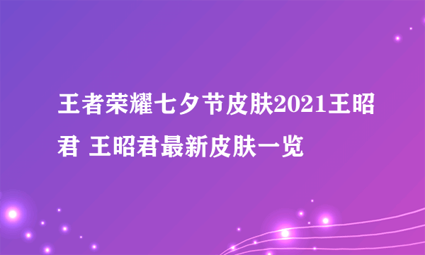 王者荣耀七夕节皮肤2021王昭君 王昭君最新皮肤一览