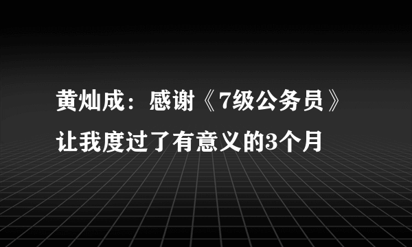 黄灿成：感谢《7级公务员》让我度过了有意义的3个月