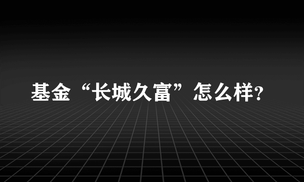 基金“长城久富”怎么样？