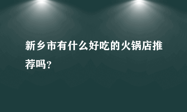 新乡市有什么好吃的火锅店推荐吗？