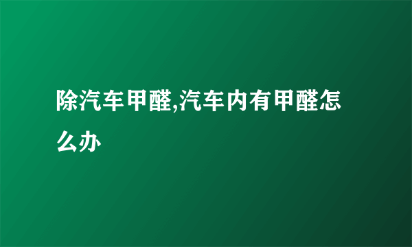 除汽车甲醛,汽车内有甲醛怎么办