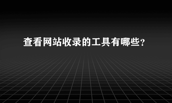 查看网站收录的工具有哪些？